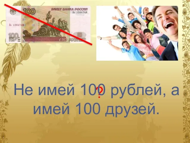 ? Не имей 100 рублей, а имей 100 друзей.