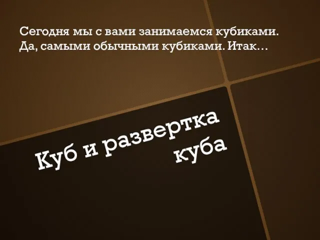 Куб и развертка куба Сегодня мы с вами занимаемся кубиками. Да, самыми обычными кубиками. Итак…