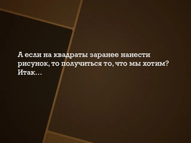 А если на квадраты заранее нанести рисунок, то получиться то, что мы хотим? Итак…