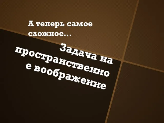 Задача на пространственное воображение А теперь самое сложное…