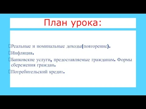 Реальные и номинальные доходы(повторение). Инфляция. Банковские услуги, предоставляемые гражданам. Формы сбережения граждан. Потребительский кредит. План урока: