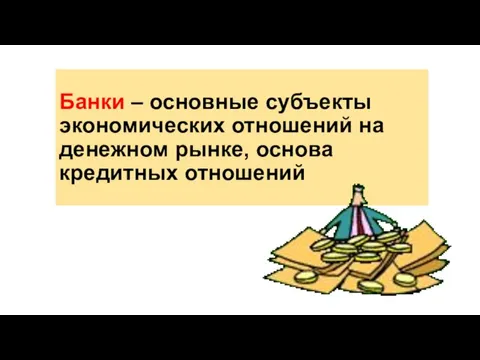 Банки – основные субъекты экономических отношений на денежном рынке, основа кредитных отношений