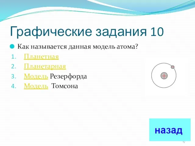 Графические задания 10 Как называется данная модель атома? Планетная Планетарная Модель Резерфорда Модель Томсона