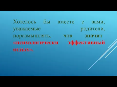 Хотелось бы вместе с вами, уважаемые родители, поразмышлять, что значит «психологически эффективный отдых».