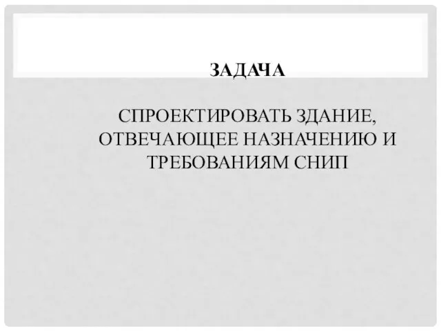 ЗАДАЧА СПРОЕКТИРОВАТЬ ЗДАНИЕ, ОТВЕЧАЮЩЕЕ НАЗНАЧЕНИЮ И ТРЕБОВАНИЯМ СНИП