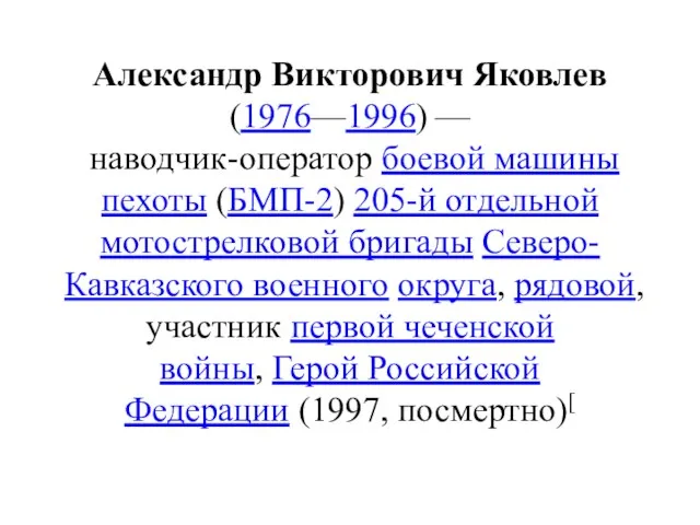 Александр Викторович Яковлев (1976—1996) — наводчик-оператор боевой машины пехоты (БМП-2) 205-й отдельной