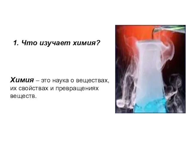 1. Что изучает химия? Химия – это наука о веществах, их свойствах и превращениях веществ.