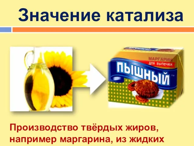 Значение катализа Производство твёрдых жиров, например маргарина, из жидких масел невозможно без катализатора;