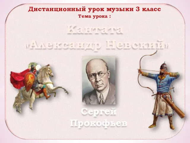 Кантата «Александр Невский» Сергей Прокофьев Дистанционный урок музыки 3 класс Тема урока :