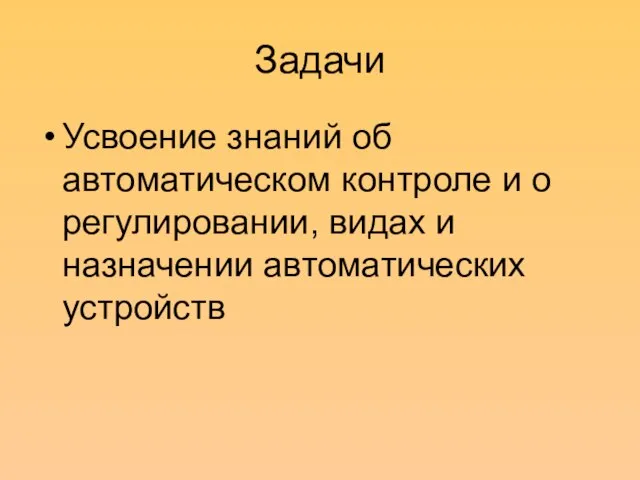 Задачи Усвоение знаний об автоматическом контроле и о регулировании, видах и назначении автоматических устройств