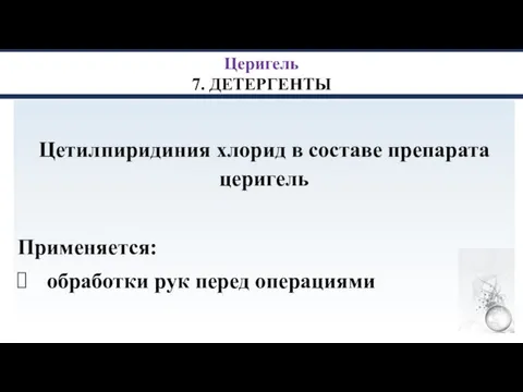 Церигель 7. ДЕТЕРГЕНТЫ Цетилпиридиния хлорид в составе препарата церигель Применяется: обработки рук перед операциями