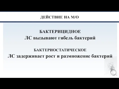 ДЕЙСТВИЕ НА М/О БАКТЕРИЦИДНОЕ ЛС вызывают гибель бактерий БАКТЕРИОСТАТИЧЕСКОЕ ЛС задерживает рост и размножение бактерий