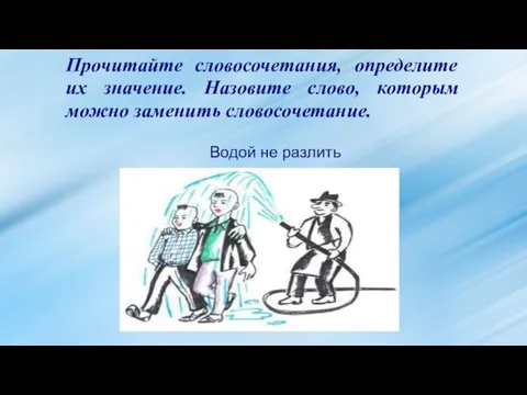 Прочитайте словосочетания, определите их значение. Назовите слово, которым можно заменить словосочетание. Водой не разлить