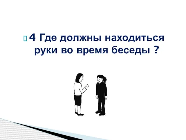 4 Где должны находиться руки во время беседы ?