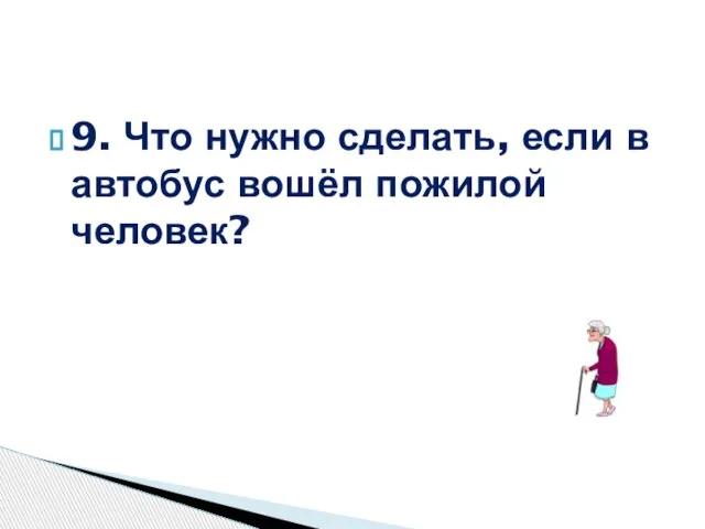 9. Что нужно сделать, если в автобус вошёл пожилой человек?