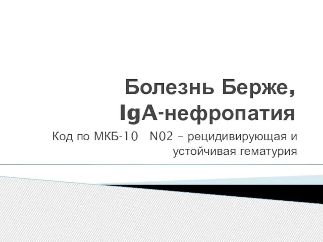 Болезнь Берже, IgA-нефропатия Код по МКБ-10 N02 – рецидивирующая и устойчивая гематурия