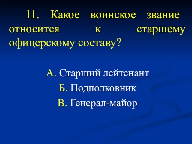 11. Какое воинское звание относится к старшему офицерскому составу? А. Старший лейтенант Б. Подполковник В. Генерал-майор