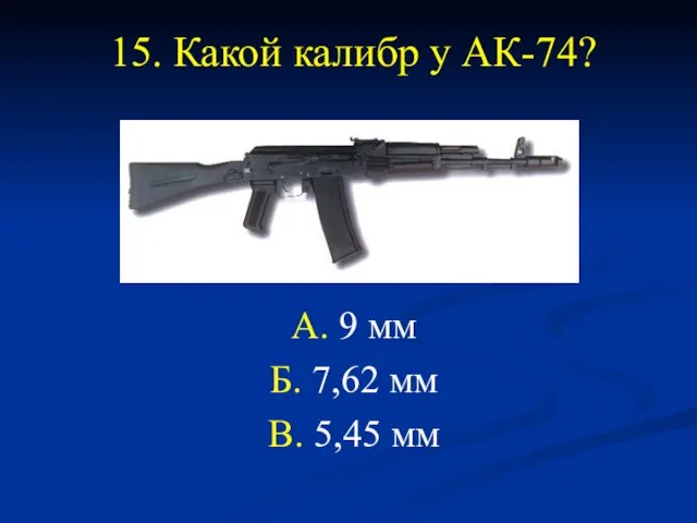 15. Какой калибр у АК-74? А. 9 мм Б. 7,62 мм В. 5,45 мм