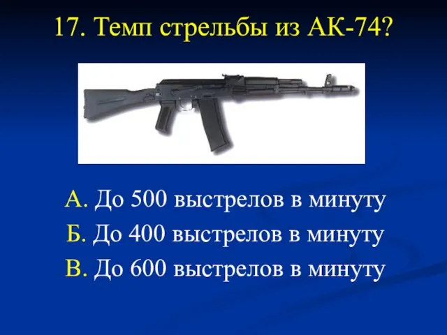 17. Темп стрельбы из АК-74? А. До 500 выстрелов в минуту Б.