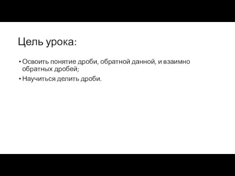 Цель урока: Освоить понятие дроби, обратной данной, и взаимно обратных дробей; Научиться делить дроби.