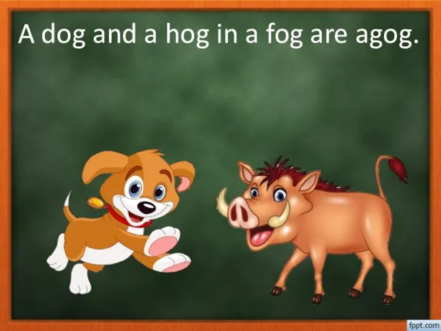 A dog and a hog in a fog are agog.