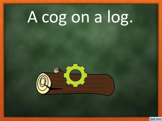A cog on a log.