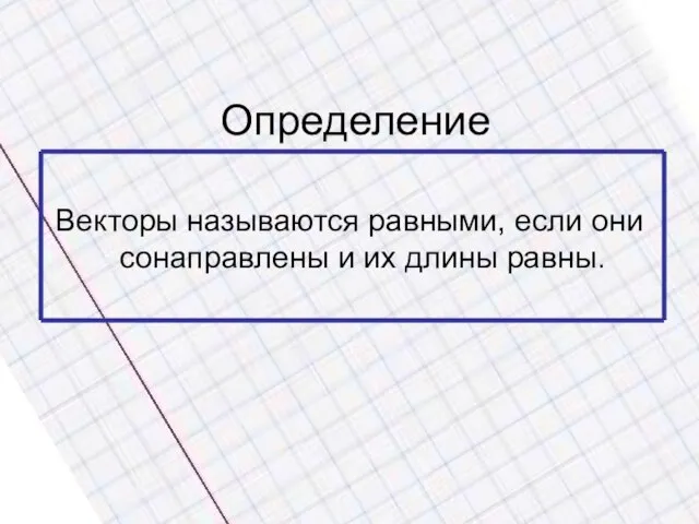 Определение Векторы называются равными, если они сонаправлены и их длины равны.