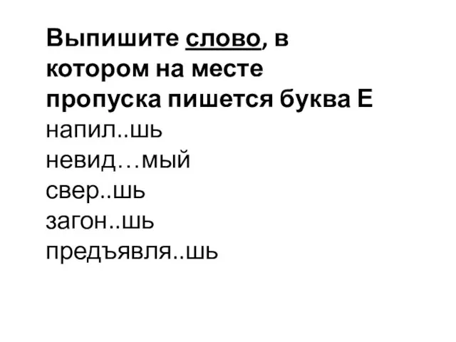 Выпишите слово, в котором на месте пропуска пишется буква Е напил..шь невид…мый свер..шь загон..шь предъявля..шь