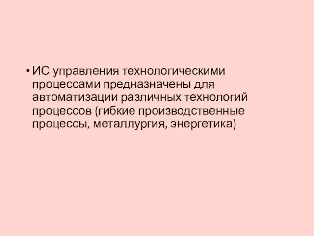 ИС управления технологическими процессами предназначены для автоматизации различных технологий процессов (гибкие производственные процессы, металлургия, энергетика)