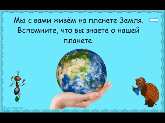 Мы с вами живём на планете Земля. Вспомните, что вы знаете о нашей планете.