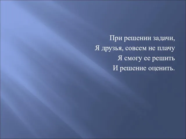 При решении задачи, Я друзья, совсем не плачу Я смогу ее решить И решение оценить.