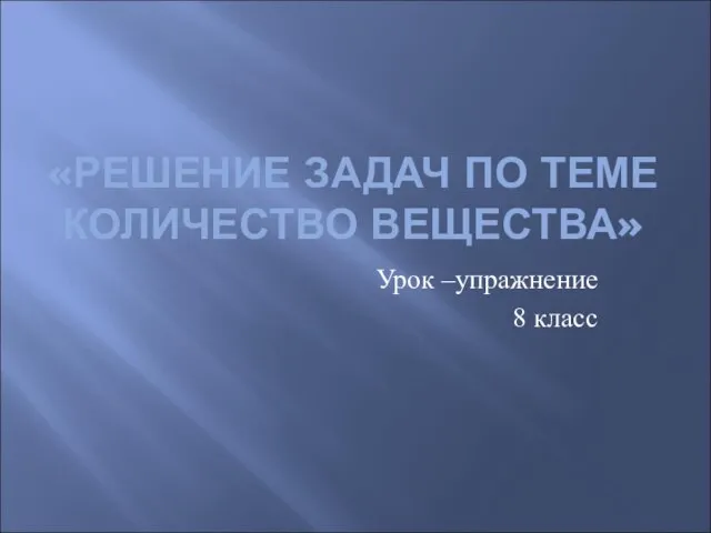 «РЕШЕНИЕ ЗАДАЧ ПО ТЕМЕ КОЛИЧЕСТВО ВЕЩЕСТВА» Урок –упражнение 8 класс