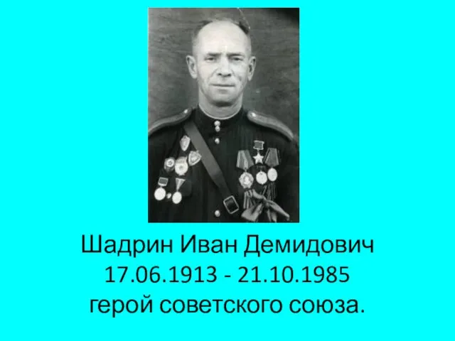 Шадрин Иван Демидович 17.06.1913 - 21.10.1985 герой советского союза.