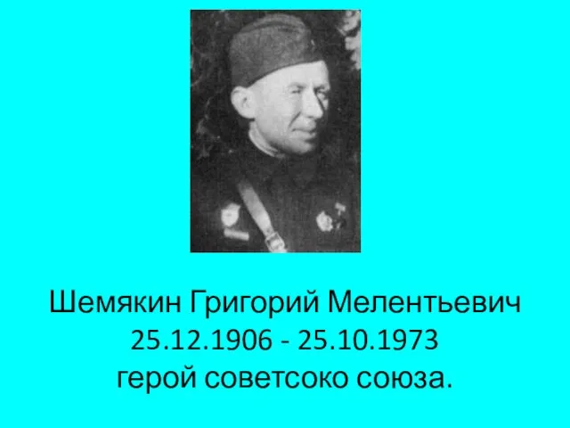 Шемякин Григорий Мелентьевич 25.12.1906 - 25.10.1973 герой советсоко союза.