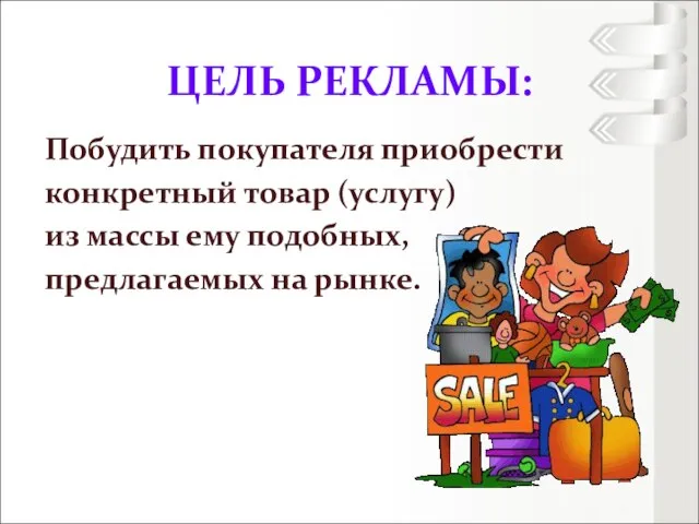 ЦЕЛЬ РЕКЛАМЫ: Побудить покупателя приобрести конкретный товар (услугу) из массы ему подобных, предлагаемых на рынке.