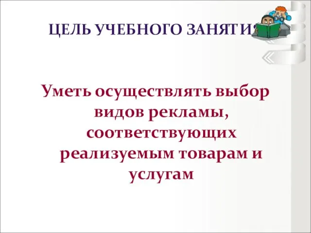 ЦЕЛЬ УЧЕБНОГО ЗАНЯТИЯ Уметь осуществлять выбор видов рекламы, соответствующих реализуемым товарам и услугам