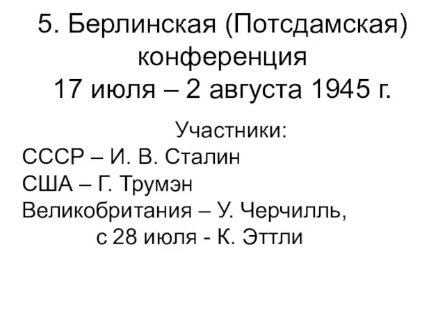 5. Берлинская (Потсдамская) конференция 17 июля – 2 августа 1945 г. Участники: