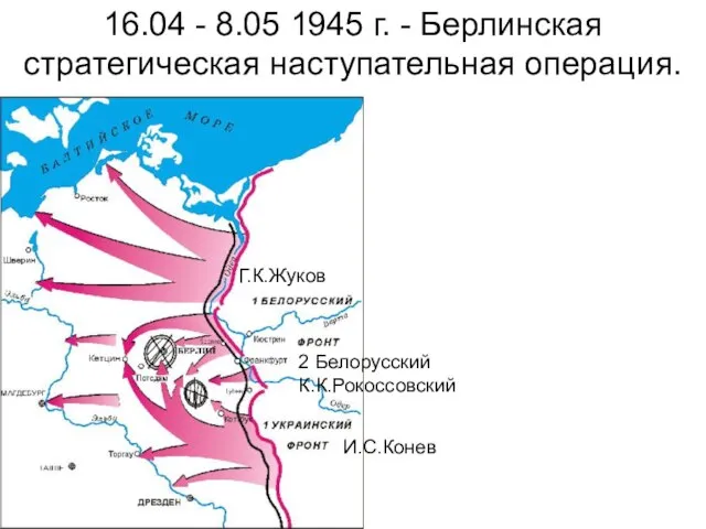 16.04 - 8.05 1945 г. - Берлинская стратегическая наступательная операция. 2 Белорусский К.К.Рокоссовский И.С.Конев Г.К.Жуков