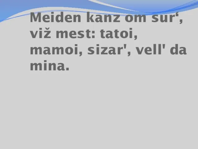 Meiden kanz om sur‘, viž mest: tatoi, mamoi, sizar', vell' da mina.