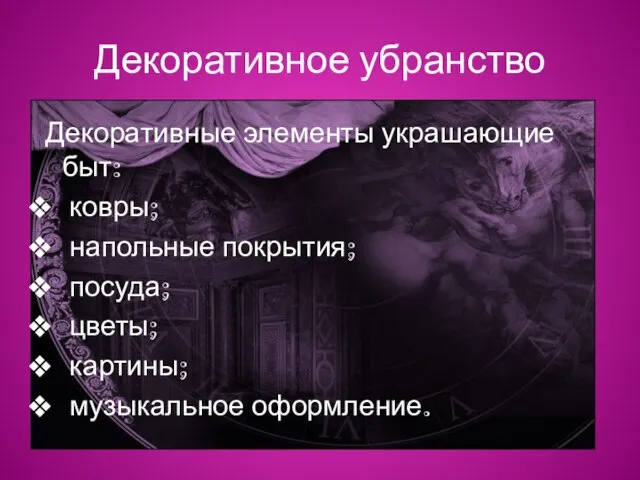 Декоративное убранство Декоративные элементы украшающие быт: ковры; напольные покрытия; посуда; цветы; картины; музыкальное оформление.