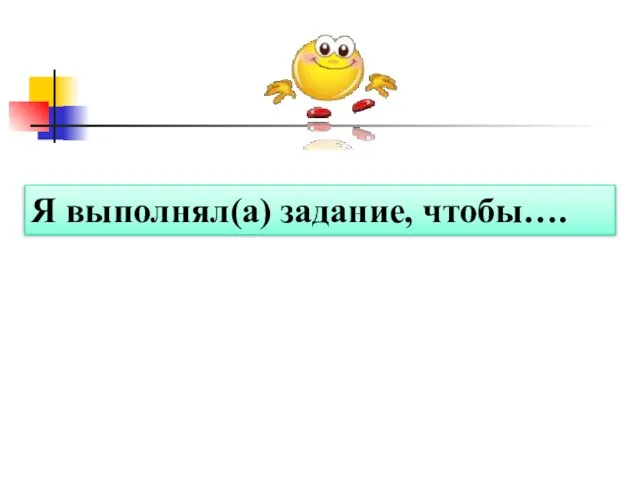 Я выполнял(а) задание, чтобы….