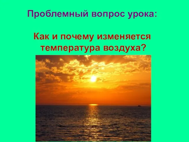 Проблемный вопрос урока: Как и почему изменяется температура воздуха?