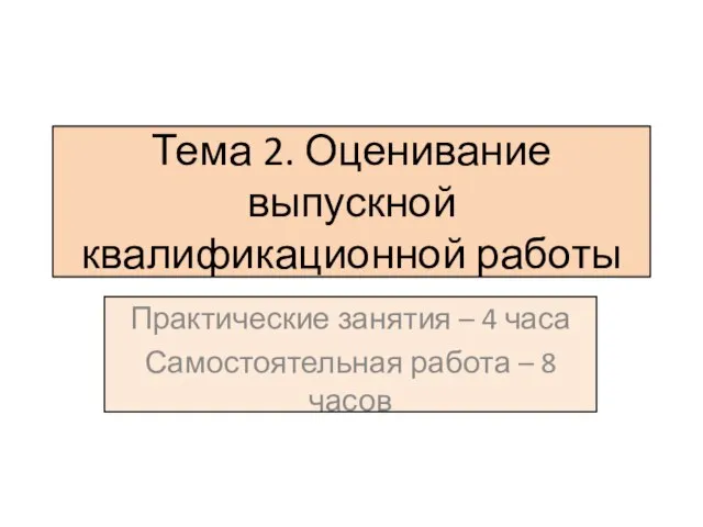 Тема 2. Оценивание выпускной квалификационной работы Практические занятия – 4 часа Самостоятельная работа – 8 часов