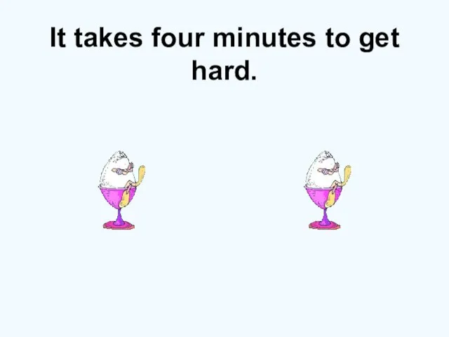 It takes four minutes to get hard.