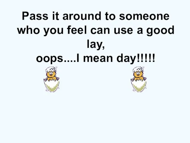 Pass it around to someone who you feel can use a good lay, oops....I mean day!!!!!