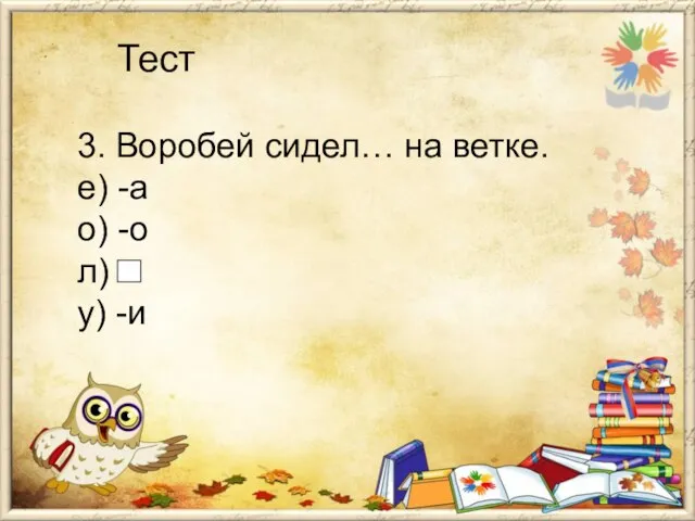 Тест 3. Воробей сидел… на ветке. е) -а о) -о л) у) -и