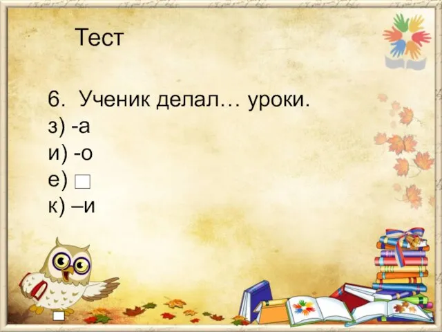 Тест 6. Ученик делал… уроки. з) -а и) -о е) к) –и