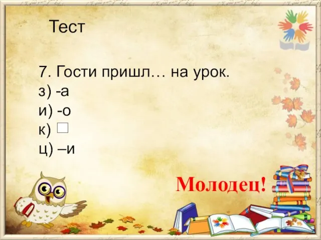 Тест 7. Гости пришл… на урок. з) -а и) -о к) ц) –и Молодец!