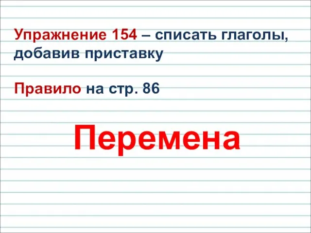 Упражнение 154 – списать глаголы, добавив приставку Правило на стр. 86 Перемена