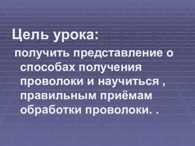 Цель урока: получить представление о способах получения проволоки и научиться , правильным приёмам обработки проволоки. .